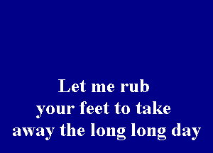 Let me rub
your feet to take
away the long long day