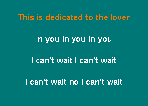 This is dedicated to the lover

In you in you in you

I can't wait I can't wait

I can't wait no I can't wait