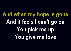 And when my hope is gone
And it feels I can't go on

You pick me up
You give me love