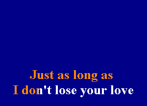 Just as long as
I don't lose your love