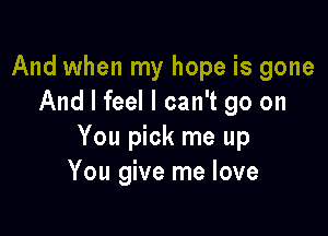 And when my hope is gone
And I feel I can't go on

You pick me up
You give me love