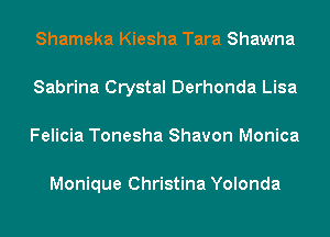 Shameka Kiesha Tara Shawna
Sabrina Crystal Derhonda Lisa
Felicia Tonesha Shavon Monica

Monique Christina Yolonda