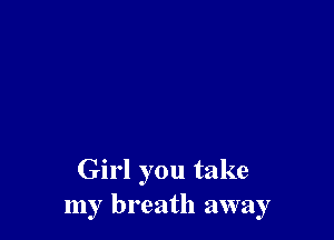 Girl you take
my breath away