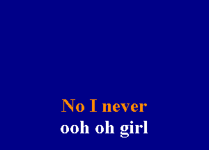 N 0 I never
ooh Oh girl