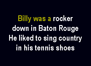 Billy was a rocker
down in Baton Rouge

He liked to sing country
in his tennis shoes