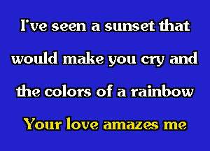 I've seen a sunset that
would make you cry and
the colors of a rainbow

YOUI' love amazes me