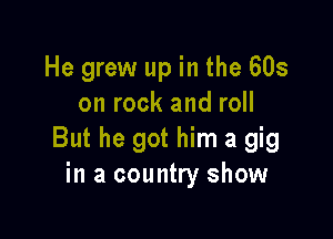 He grew up in the 608
on rock and roll

But he got him a gig
in a country show