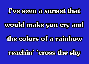 I've seen a sunset that
would make you cry and
the colors of a rainbow

reachin' 'cross the sky