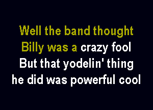 Well the band thought
Billy was a crazy fool

But that yodelin' thing
he did was powerful cool
