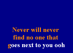 Never will never
find no one that
goes next to you 0011