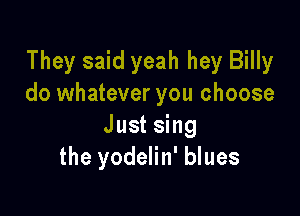 They said yeah hey Billy
do whatever you choose

Just sing
the yodelin' blues