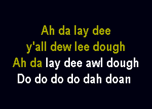 Ah da lay dee
y'all dew lee dough

Ah da lay dee awl dough
Do do do do dah doan