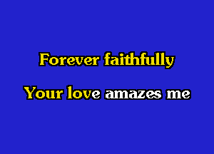 Forever faithfully

Your love amazes me