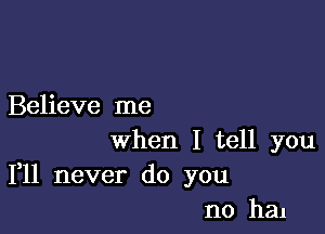 Believe me

when I tell you
111 never do you
no hal