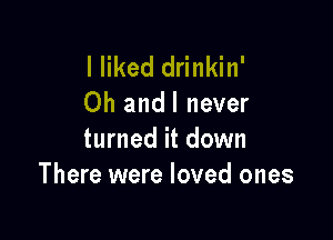 I liked drinkin'
Oh andl never

turned it down
There were loved ones