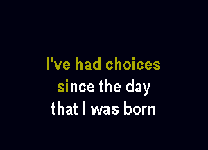 I've had choices

since the day
that l was born