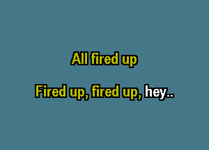 All fired up

Fired up, fired up, hey..