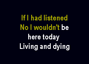 lfl had listened
No I wouldn't be

here today
Living and dying