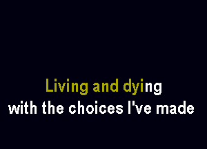 Living and dying
with the choices I've made
