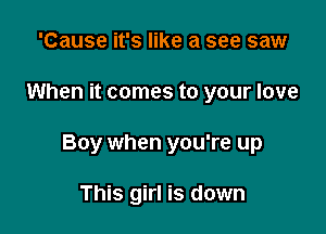 'Cause it's like a see saw

When it comes to your love

Boy when you're up

This girl is down