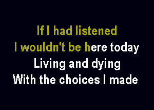 lfl had listened
I wouldn't be here today

Living and dying
With the choices I made