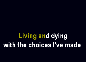 Living and dying
with the choices I've made