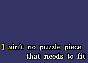 I ainWL no puzzle piece
that needs to fit