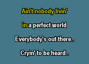 Ain't nobody livin'

in a perfect world
Everybody's out there..

Cryin' to be heard..
