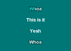Whoa

This is it

Yeah

Whoa