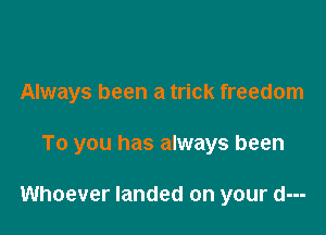 Always been a trick freedom

To you has always been

Whoever landed on your d---