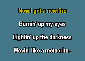 Now I got a new Fire

Burnin' up my eyes

Lightin' up the darkness

Movin' like a meteorite..