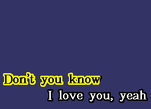 Hmm

I love you, yeah