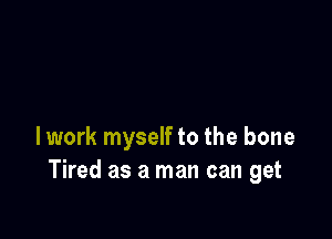 I work myself to the bone
Tired as a man can get