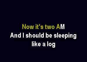Now it's two AM

And I should be sleeping
like a log
