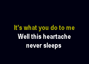 It's what you do to me

Well this heartache
never sleeps