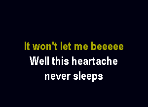 It won't let me beeeee

Well this heartache
never sleeps