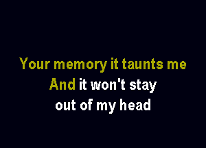 Your memory it taunts me

And it won't stay
out of my head