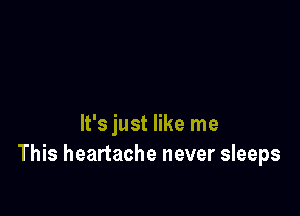 It's just like me
This heartache never sleeps