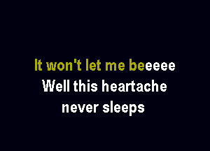 It won't let me beeeee

Well this heartache
never sleeps