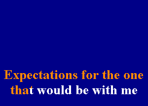 Expectations for the one
that would be with me