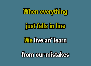 When everything

just falls in line
We live an' learn

from our mistakes