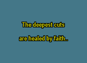 The deepest cuts

are healed by faith..