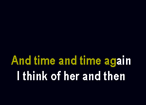And time and time again
Ithink of her and then