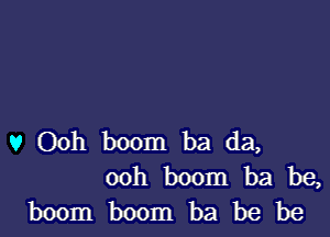 v Ooh boom ba da,
00h boom ba be,
boom boom ba be be