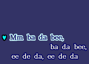 v m 33 GE) T332)
ba da bee,
ee de da, ee de da