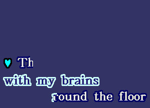 vTh
mmm

found the f loor