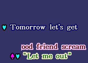 v Tomorrow lefs get

mm..-

vmmma l