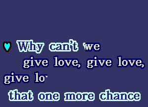 V W m We
give love, give love,
give 10

Mmmm