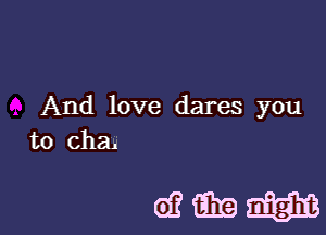 And love dares you
to cha.

GEEDQEQQEB