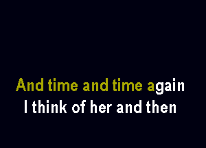And time and time again
Ithink of her and then